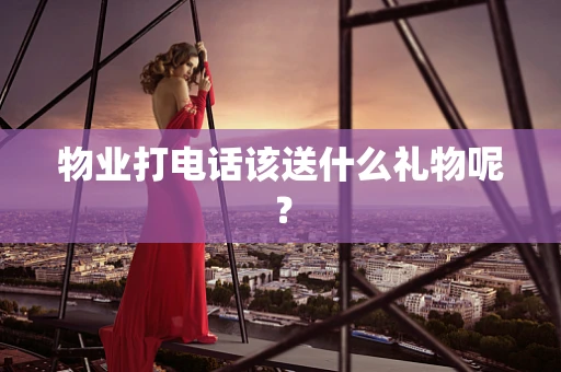 物业打电话该送什么礼物呢？