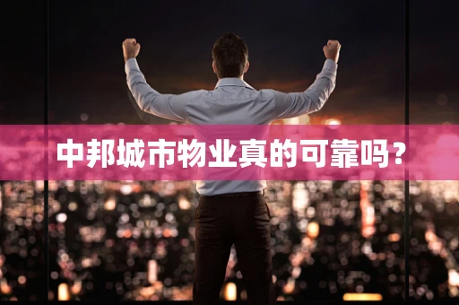 中邦城市物业真的可靠吗？