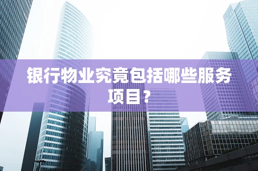 银行物业究竟包括哪些服务项目？