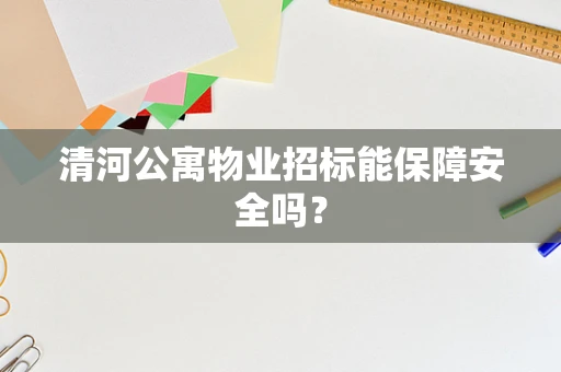 清河公寓物业招标能保障安全吗？