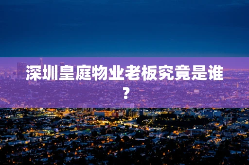 深圳皇庭物业老板究竟是谁？
