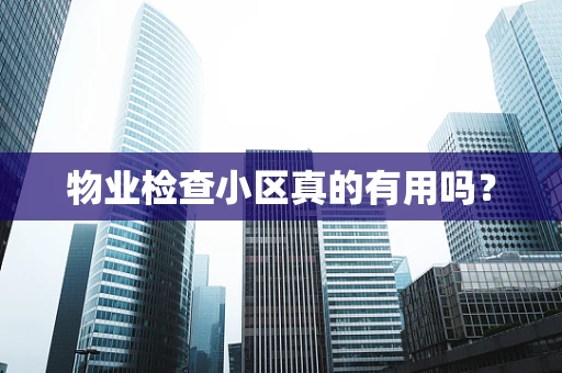 物业检查小区真的有用吗？